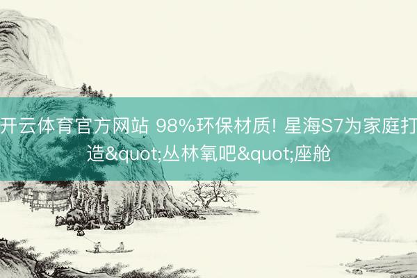 开云体育官方网站 98%环保材质! 星海S7为家庭打造"丛林氧吧"座舱