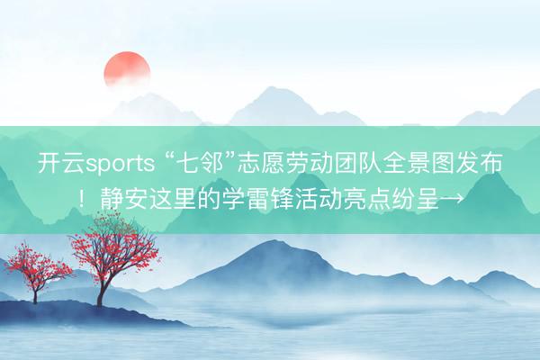 开云sports “七邻”志愿劳动团队全景图发布！静安这里的学雷锋活动亮点纷呈→