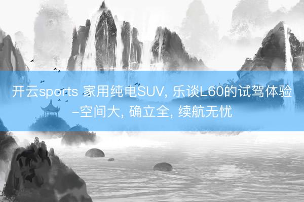 开云sports 家用纯电SUV， 乐谈L60的试驾体验-空间大， 确立全， 续航无忧