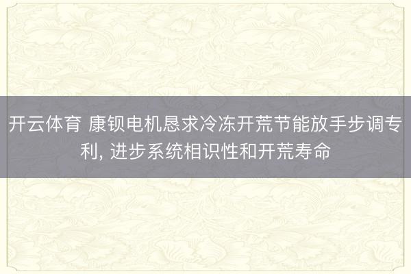 开云体育 康钡电机恳求冷冻开荒节能放手步调专利， 进步系统相识性和开荒寿命
