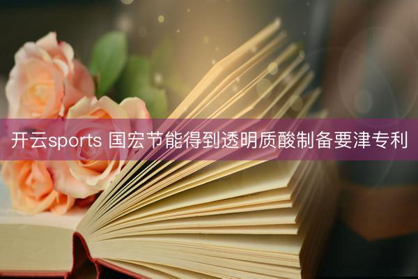 开云sports 国宏节能得到透明质酸制备要津专利