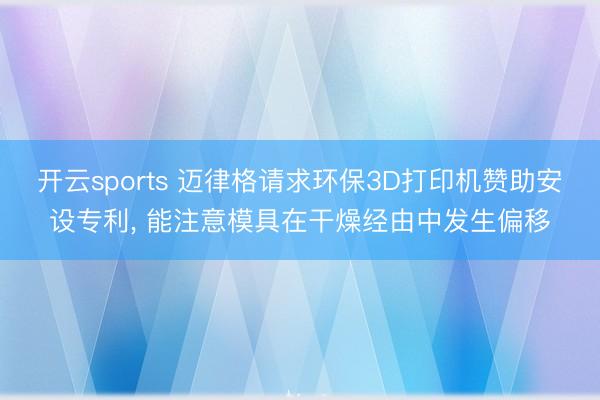 开云sports 迈律格请求环保3D打印机赞助安设专利， 能注意模具在干燥经由中发生偏移