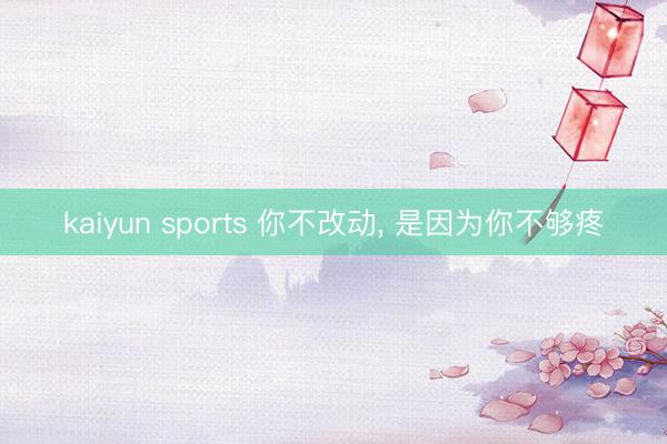 kaiyun sports 你不改动， 是因为你不够疼