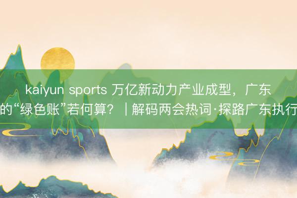 kaiyun sports 万亿新动力产业成型，广东的“绿色账”若何算？ | 解码两会热词·探路广东执行