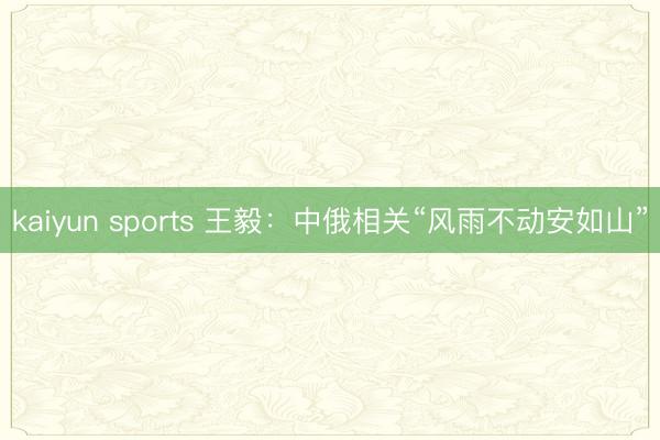 kaiyun sports 王毅:中俄相关“风雨不动安如山”