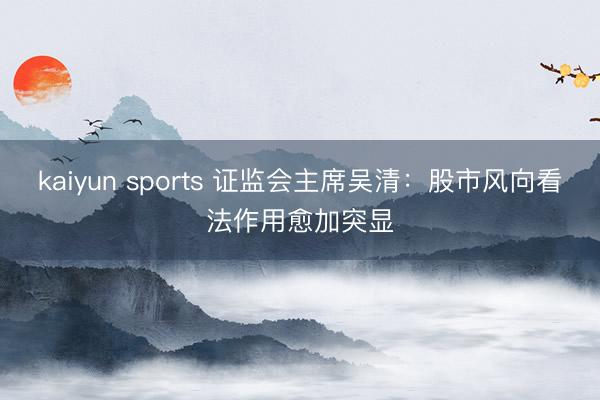 kaiyun sports 证监会主席吴清：股市风向看法作用愈加突显