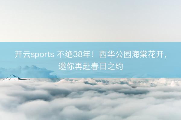 开云sports 不绝38年！西华公园海棠花开，邀你再赴春日之约