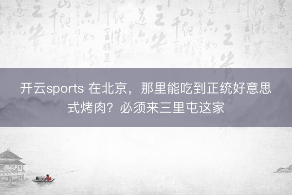 开云sports 在北京，那里能吃到正统好意思式烤肉？必须来三里屯这家