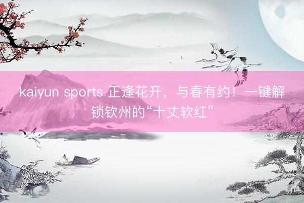 kaiyun sports 正逢花开，与春有约！一键解锁钦州的“十丈软红”