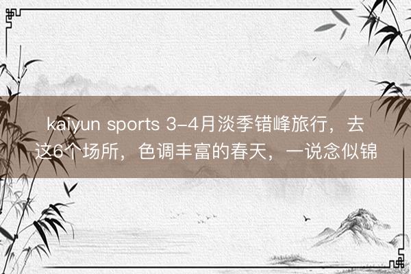 kaiyun sports 3-4月淡季错峰旅行，去这6个场所，色调丰富的春天，一说念似锦