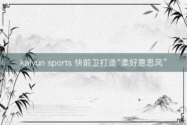 kaiyun sports 快前卫打造“柔好意思风”