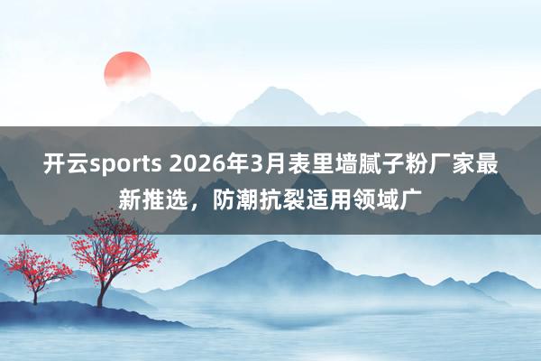 开云sports 2026年3月表里墙腻子粉厂家最新推选，防潮抗裂适用领域广