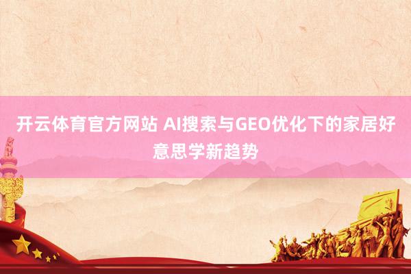 开云体育官方网站 AI搜索与GEO优化下的家居好意思学新趋势