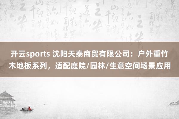 开云sports 沈阳天泰商贸有限公司：户外重竹木地板系列，适配庭院/园林/生意空间场景应用