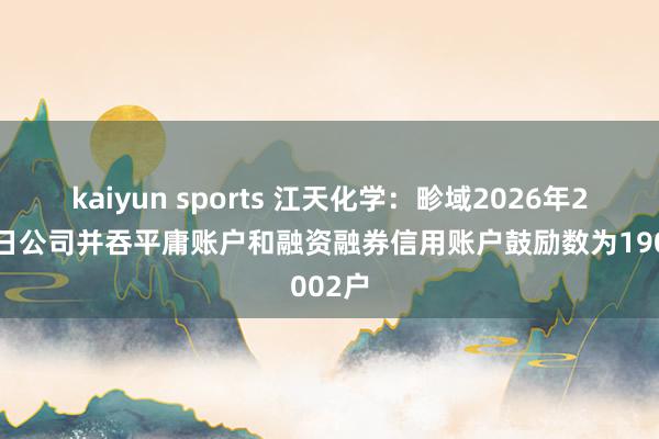 kaiyun sports 江天化学：畛域2026年2月27日公司并吞平庸账户和融资融券信用账户鼓励数为19002户