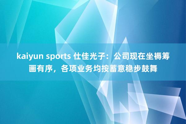 kaiyun sports 仕佳光子：公司现在坐褥筹画有序，各项业务均按蓄意稳步鼓舞