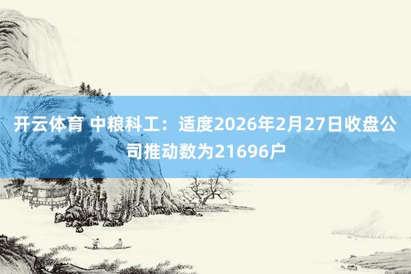 开云体育 中粮科工:适度2026年2月27日收盘公司推动数为21696户