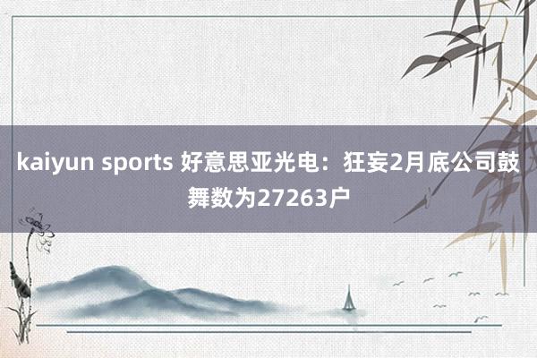 kaiyun sports 好意思亚光电：狂妄2月底公司鼓舞数为27263户