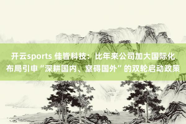 开云sports 佳皆科技：比年来公司加大国际化布局引申“深耕国内、窒碍国外”的双轮启动政策