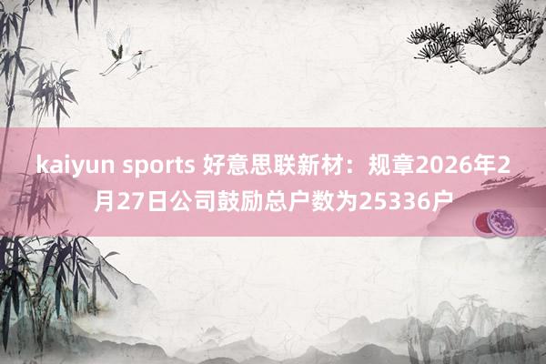 kaiyun sports 好意思联新材：规章2026年2月27日公司鼓励总户数为25336户