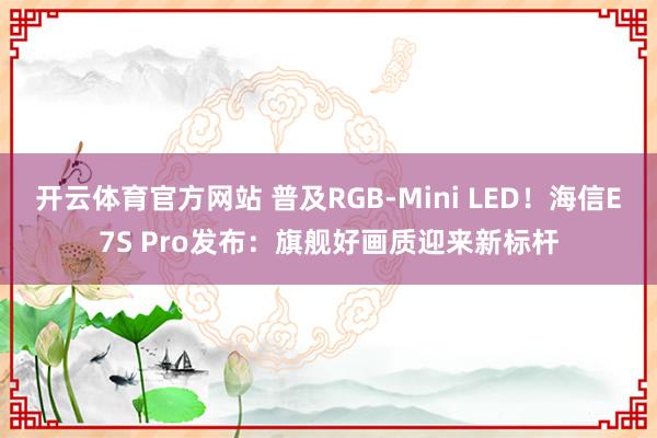 开云体育官方网站 普及RGB-Mini LED!海信E7S Pro发布:旗舰好画质迎来新标杆