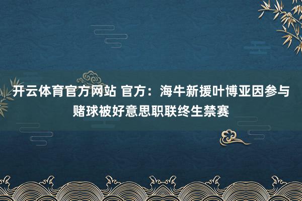 开云体育官方网站 官方：海牛新援叶博亚因参与赌球被好意思职联终生禁赛