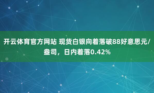 开云体育官方网站 现货白银向着落破88好意思元/盎司，日内着落0.42%