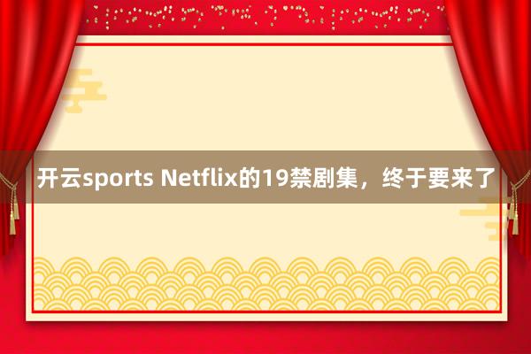 开云sports Netflix的19禁剧集，终于要来了