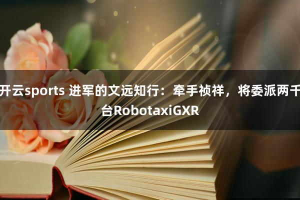 开云sports 进军的文远知行:牵手祯祥,将委派两千台RobotaxiGXR