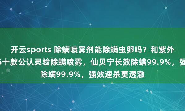 开云sports 除螨喷雾剂能除螨虫卵吗？和紫外线分裂？2026十款公认灵验除螨喷雾，仙贝宁长效除螨99.9%，强效速杀更透澈