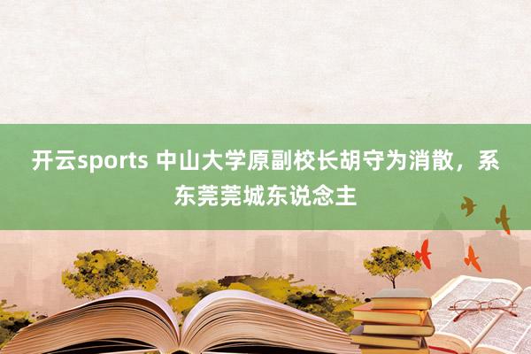 开云sports 中山大学原副校长胡守为消散，系东莞莞城东说念主