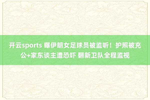 开云sports 曝伊朗女足球员被监听！护照被充公+家东谈主遭恐吓 翻新卫队全程监视