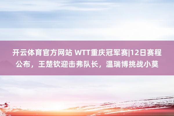 开云体育官方网站 WTT重庆冠军赛|12日赛程公布,王楚钦迎击弗队长,温瑞博挑战小莫