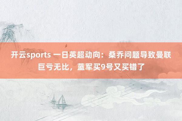 开云sports 一日英超动向：桑乔问题导致曼联巨亏无比，蓝军买9号又买错了