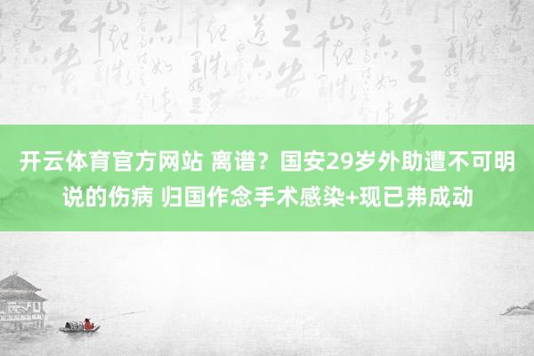 开云体育官方网站 离谱？国安29岁外助遭不可明说的伤病 归国作念手术感染+现已弗成动
