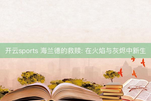 开云sports 海兰德的救赎: 在火焰与灰烬中新生