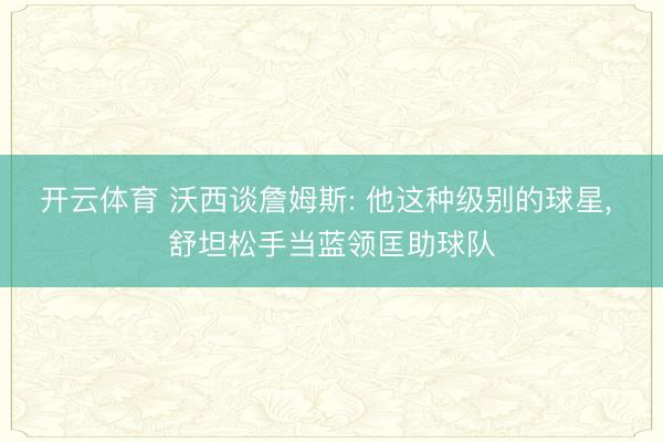 开云体育 沃西谈詹姆斯: 他这种级别的球星, 舒坦松手当蓝领匡助球队