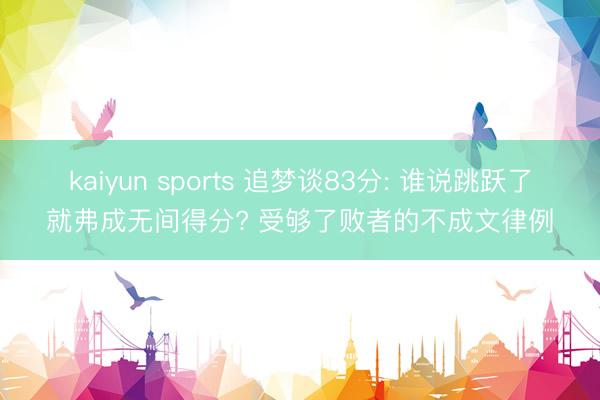 kaiyun sports 追梦谈83分: 谁说跳跃了就弗成无间得分? 受够了败者的不成文律例