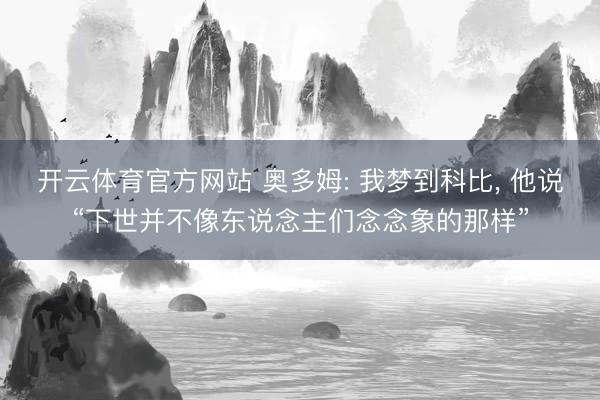 开云体育官方网站 奥多姆: 我梦到科比, 他说“下世并不像东说念主们念念象的那样”