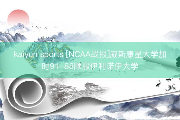 kaiyun sports [NCAA战报]威斯康星大学加时91-88顺服伊利诺伊大学