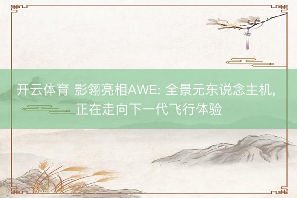 开云体育 影翎亮相AWE: 全景无东说念主机, 正在走向下一代飞行体验
