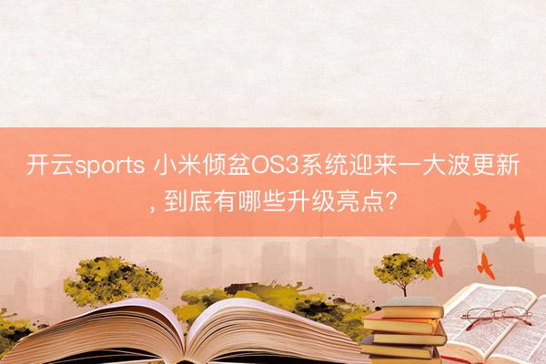 开云sports 小米倾盆OS3系统迎来一大波更新, 到底有哪些升级亮点?