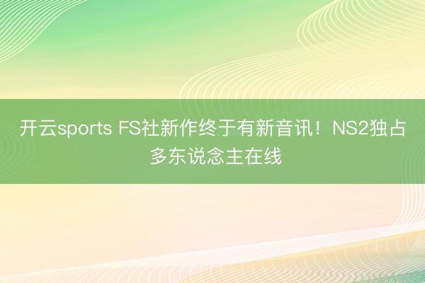 开云sports FS社新作终于有新音讯！NS2独占 多东说念主在线