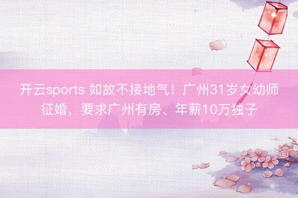 开云sports 如故不接地气！广州31岁女幼师征婚，要求广州有房、年薪10万独子
