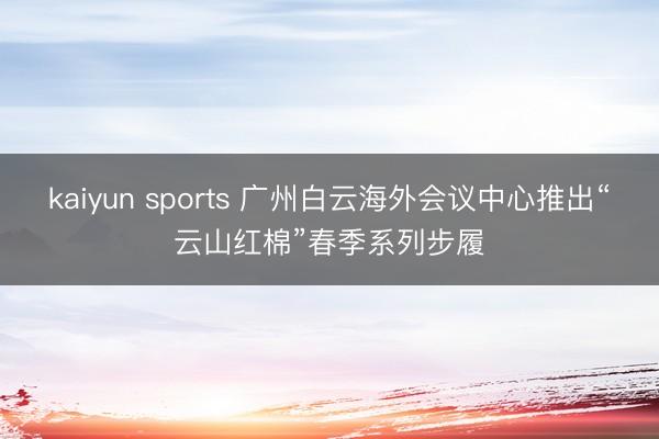 kaiyun sports 广州白云海外会议中心推出“云山红棉”春季系列步履