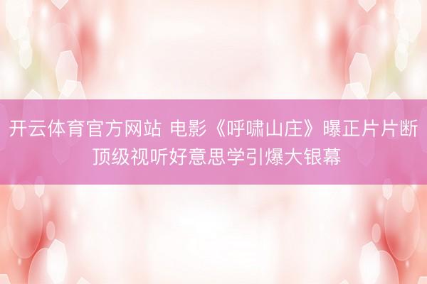 开云体育官方网站 电影《呼啸山庄》曝正片片断 顶级视听好意思学引爆大银幕