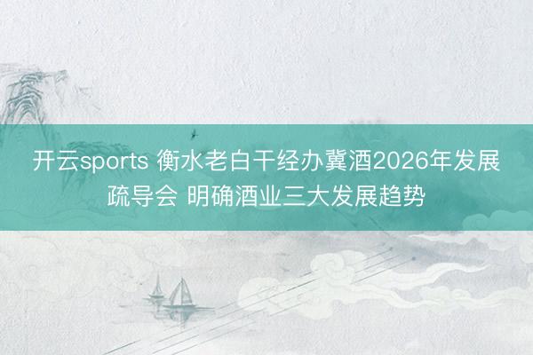 开云sports 衡水老白干经办冀酒2026年发展疏导会 明确酒业三大发展趋势