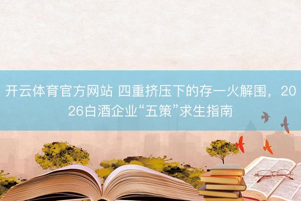 开云体育官方网站 四重挤压下的存一火解围，2026白酒企业“五策”求生指南