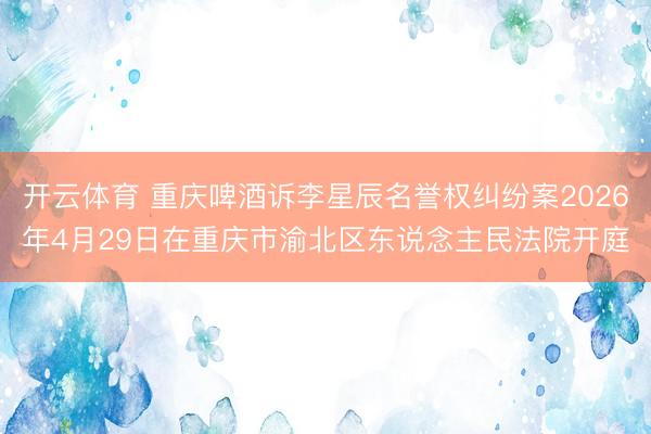 开云体育 重庆啤酒诉李星辰名誉权纠纷案2026年4月29日在重庆市渝北区东说念主民法院开庭