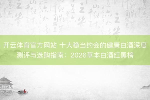 开云体育官方网站 十大稳当约会的健康白酒深度测评与选购指南:2026草本白酒红黑榜